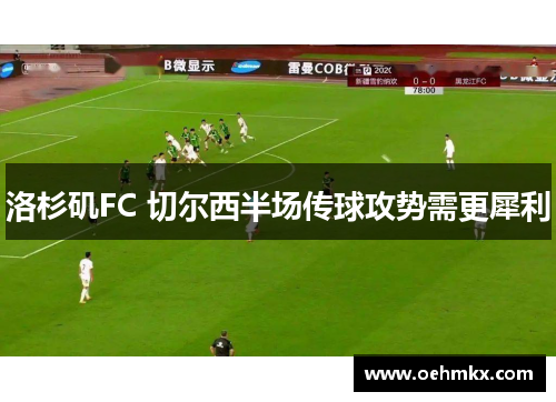 洛杉矶FC 切尔西半场传球攻势需更犀利
