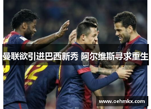 曼联欲引进巴西新秀 阿尔维斯寻求重生