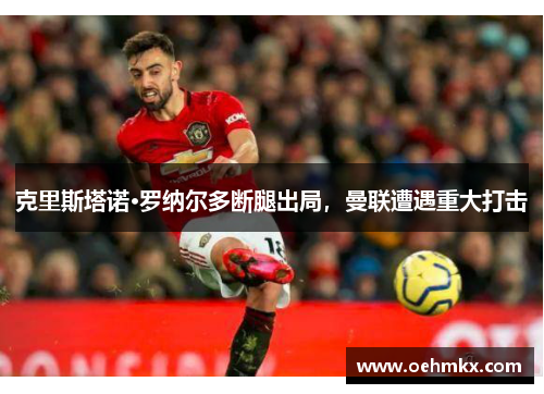 克里斯塔诺·罗纳尔多断腿出局，曼联遭遇重大打击